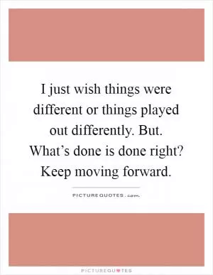 I just wish things were different or things played out differently. But. What’s done is done right? Keep moving forward Picture Quote #1