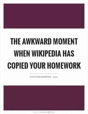 The awkward moment when wikipedia has copied your homework Picture Quote #1