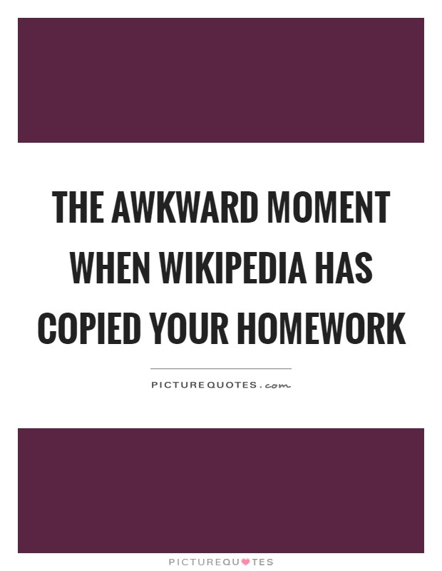 The awkward moment when wikipedia has copied your homework Picture Quote #1