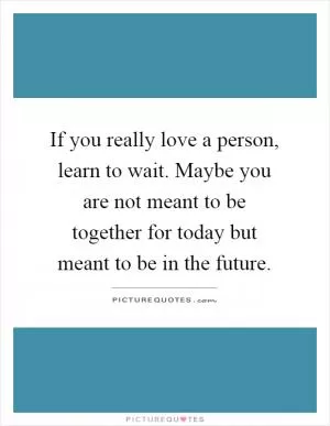 If you really love a person, learn to wait. Maybe you are not meant to be together for today but meant to be in the future Picture Quote #1