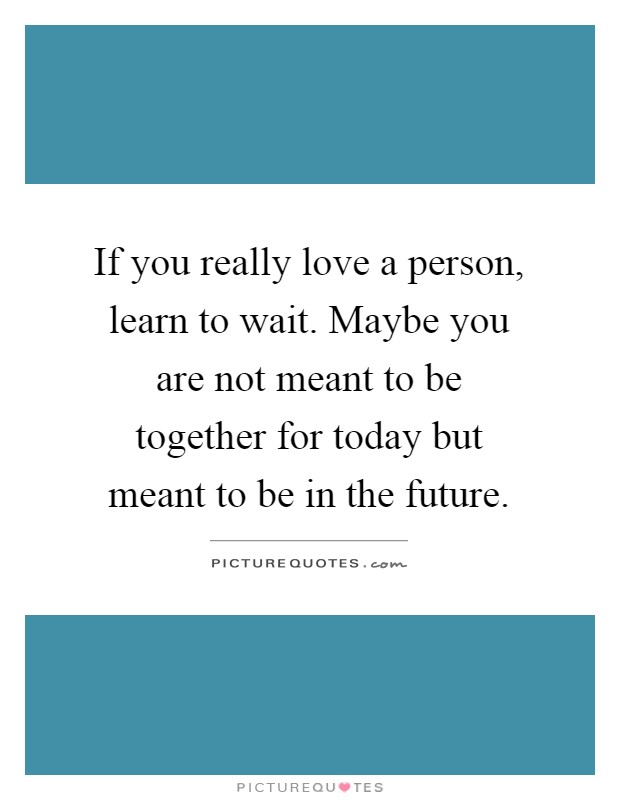 If you really love a person, learn to wait. Maybe you are not meant to be together for today but meant to be in the future Picture Quote #1