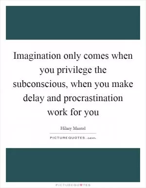 Imagination only comes when you privilege the subconscious, when you make delay and procrastination work for you Picture Quote #1