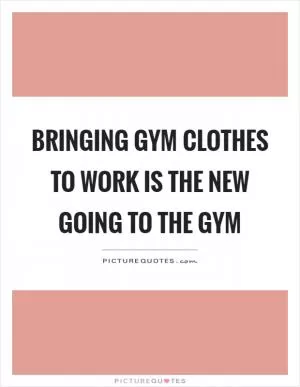 Bringing gym clothes to work is the new going to the gym Picture Quote #1