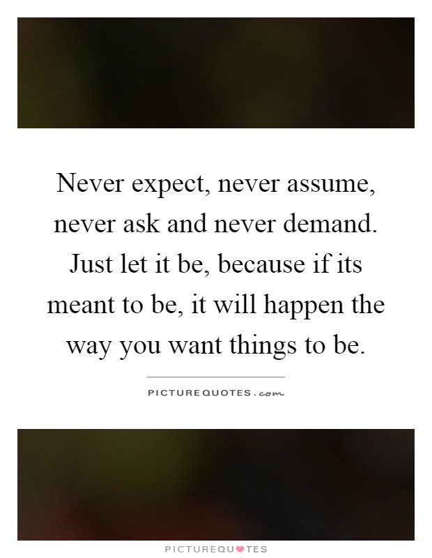 Never expect, never assume, never ask and never demand. Just let it be, because if its meant to be, it will happen the way you want things to be Picture Quote #1
