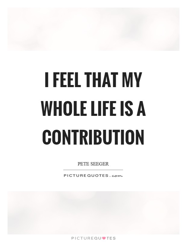 I feel that my whole life is a contribution Picture Quote #1
