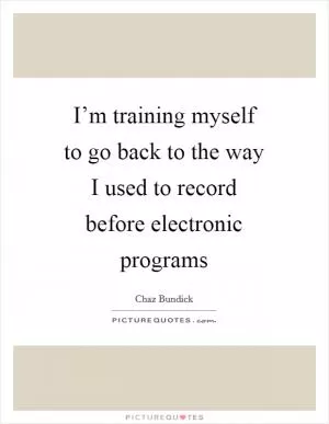 I’m training myself to go back to the way I used to record before electronic programs Picture Quote #1