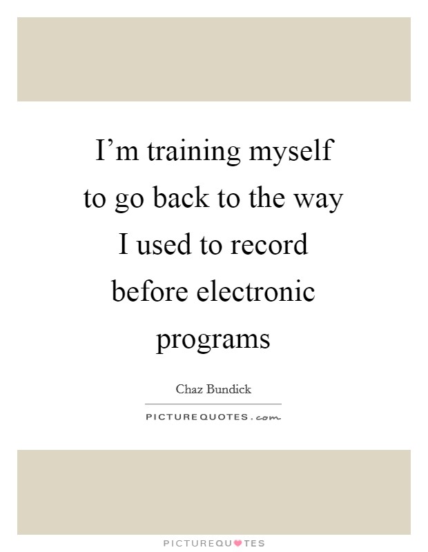 I'm training myself to go back to the way I used to record before electronic programs Picture Quote #1