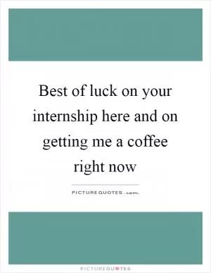 Best of luck on your internship here and on getting me a coffee right now Picture Quote #1