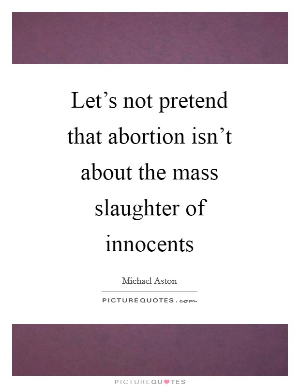 Let's not pretend that abortion isn't about the mass slaughter of innocents Picture Quote #1