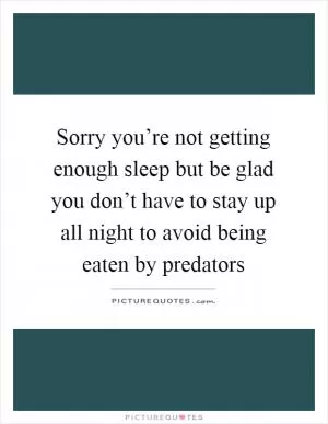Sorry you’re not getting enough sleep but be glad you don’t have to stay up all night to avoid being eaten by predators Picture Quote #1