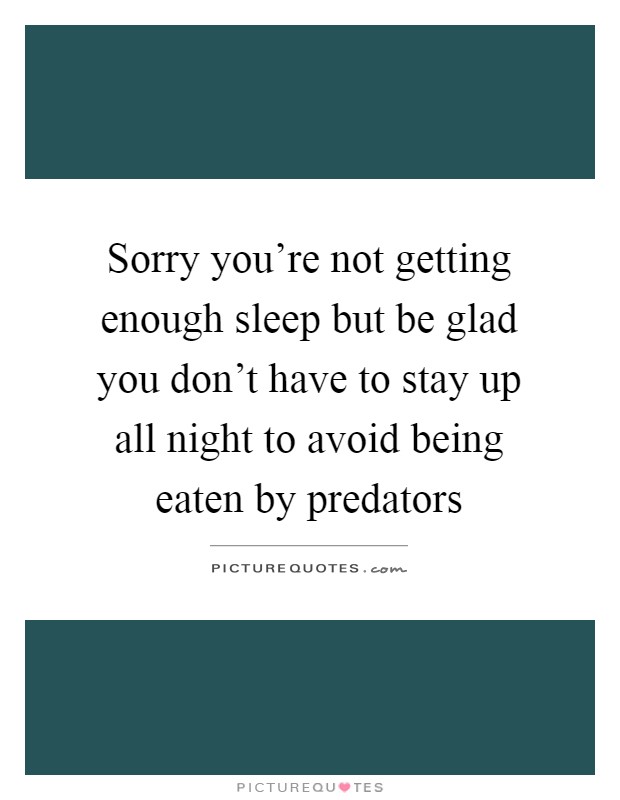 Sorry you're not getting enough sleep but be glad you don't have to stay up all night to avoid being eaten by predators Picture Quote #1