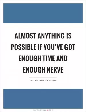 Almost anything is possible if you’ve got enough time and enough nerve Picture Quote #1