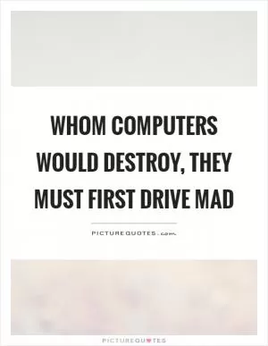 Whom computers would destroy, they must first drive mad Picture Quote #1