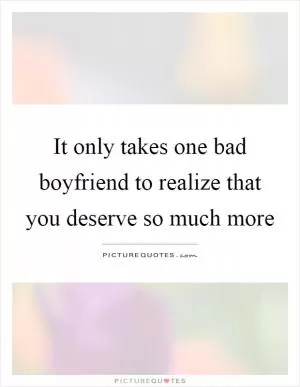 It only takes one bad boyfriend to realize that you deserve so much more Picture Quote #1