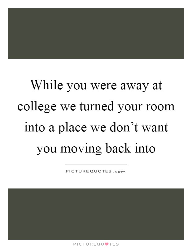 While you were away at college we turned your room into a place we don't want you moving back into Picture Quote #1