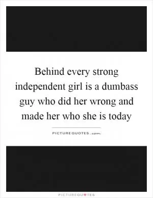 Behind every strong independent girl is a dumbass guy who did her wrong and made her who she is today Picture Quote #1
