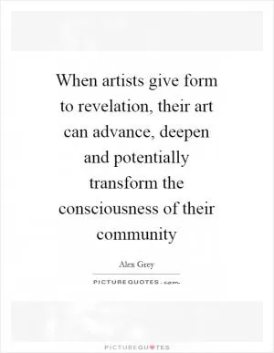When artists give form to revelation, their art can advance, deepen and potentially transform the consciousness of their community Picture Quote #1