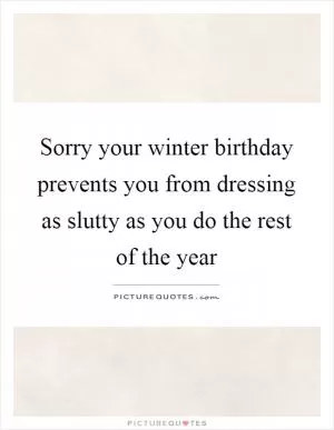 Sorry your winter birthday prevents you from dressing as slutty as you do the rest of the year Picture Quote #1