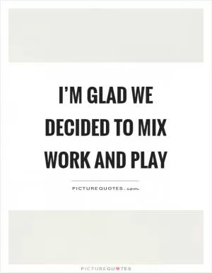 I’m glad we decided to mix work and play Picture Quote #1