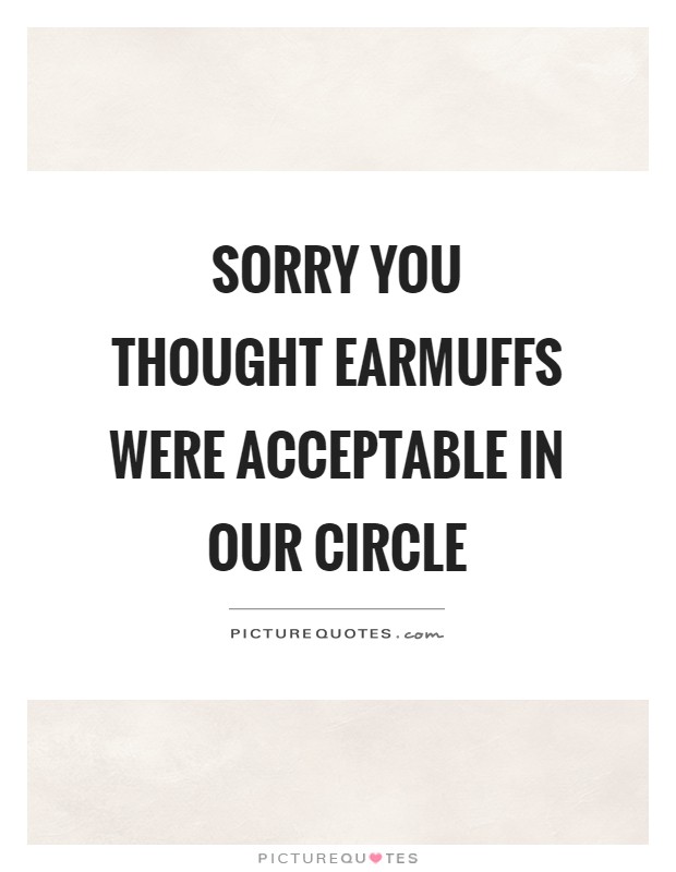 Sorry you thought earmuffs were acceptable in our circle Picture Quote #1