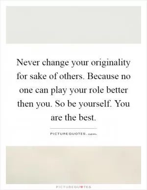 Never change your originality for sake of others. Because no one can play your role better then you. So be yourself. You are the best Picture Quote #1