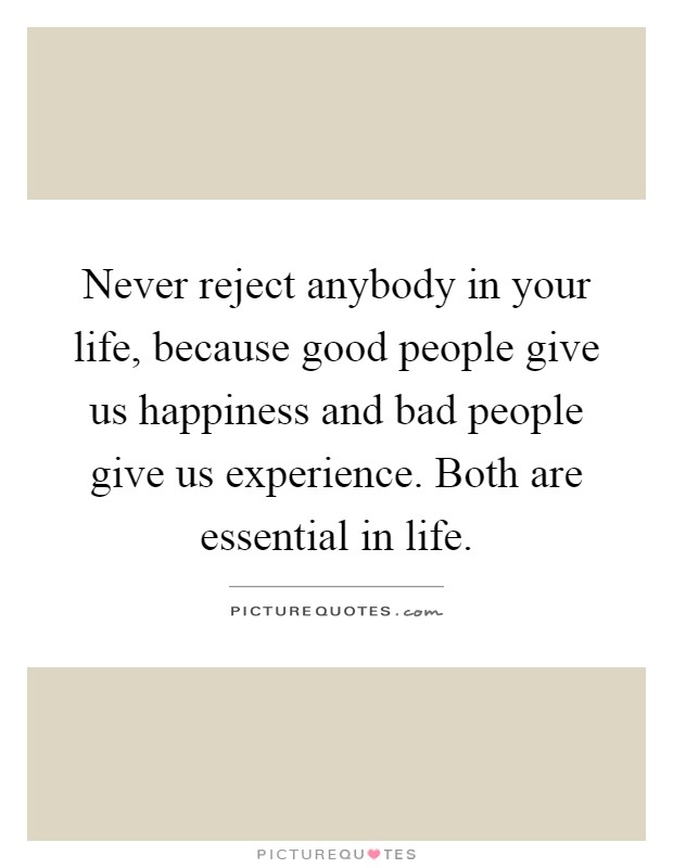 Never reject anybody in your life, because good people give us happiness and bad people give us experience. Both are essential in life Picture Quote #1