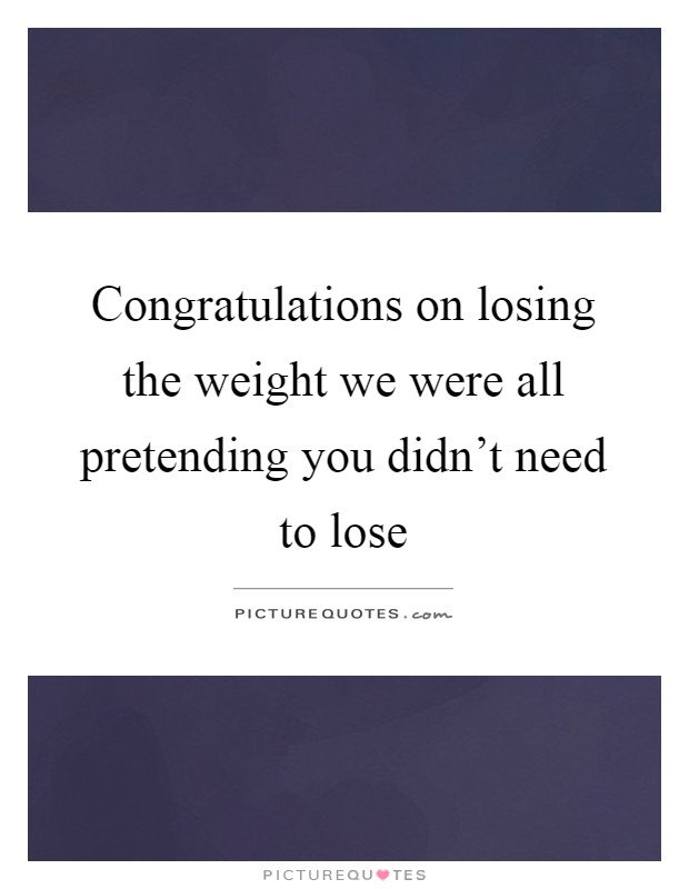 Congratulations on losing the weight we were all pretending you didn't need to lose Picture Quote #1