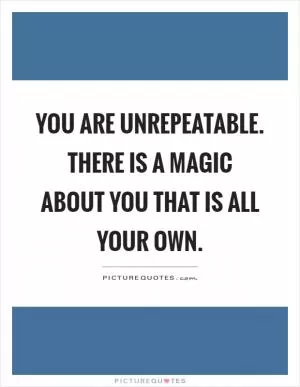 You are unrepeatable. There is a magic about you that is all your own Picture Quote #1