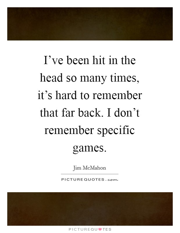 I've been hit in the head so many times, it's hard to remember that far back. I don't remember specific games Picture Quote #1