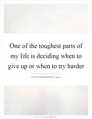 One of the toughest parts of my life is deciding when to give up or when to try harder Picture Quote #1