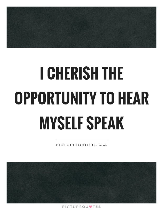I cherish the opportunity to hear myself speak Picture Quote #1