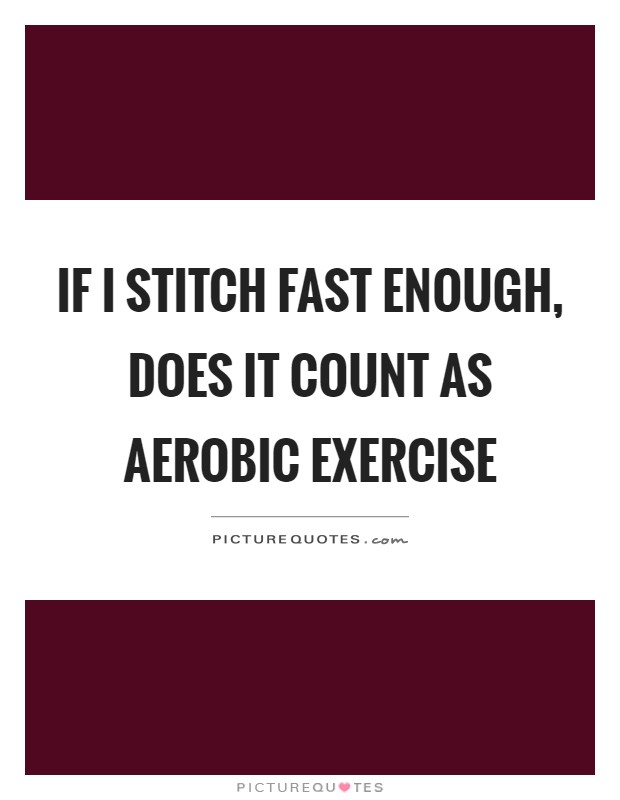 If I stitch fast enough, does it count as aerobic exercise Picture Quote #1