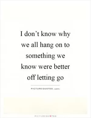 I don’t know why we all hang on to something we know were better off letting go Picture Quote #1