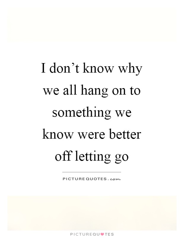 I don't know why we all hang on to something we know were better off letting go Picture Quote #1