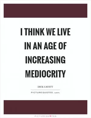 I think we live in an age of increasing mediocrity Picture Quote #1