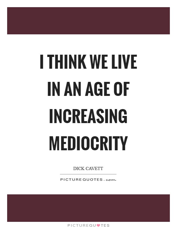 I think we live in an age of increasing mediocrity Picture Quote #1