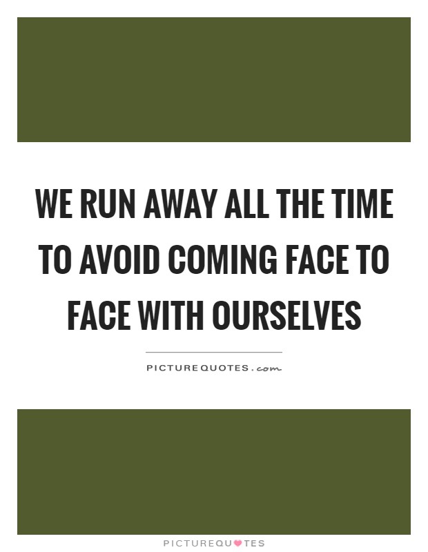 We run away all the time to avoid coming face to face with ourselves Picture Quote #1