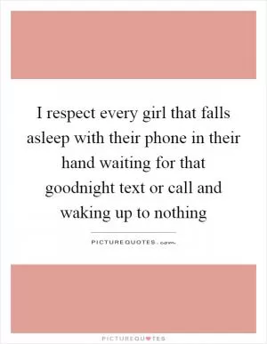 I respect every girl that falls asleep with their phone in their hand waiting for that goodnight text or call and waking up to nothing Picture Quote #1