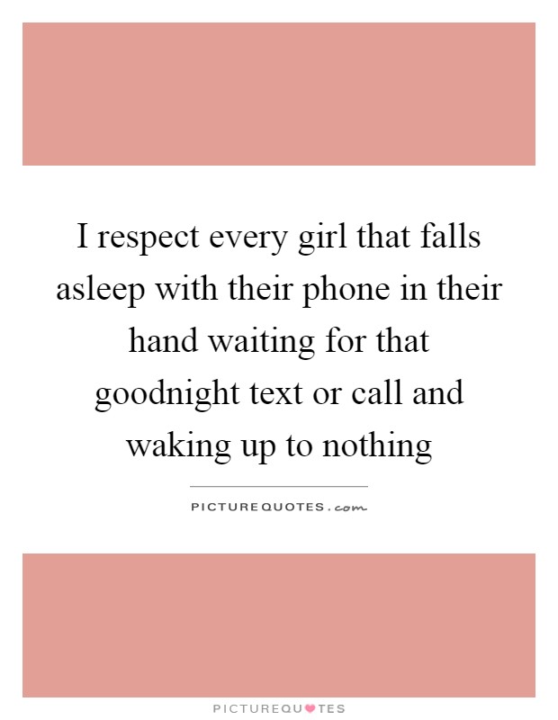 I respect every girl that falls asleep with their phone in their hand waiting for that goodnight text or call and waking up to nothing Picture Quote #1