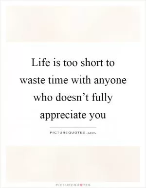 Life is too short to waste time with anyone who doesn’t fully appreciate you Picture Quote #1