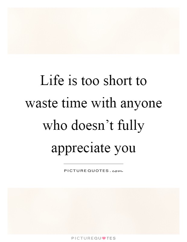 Life is too short to waste time with anyone who doesn't fully appreciate you Picture Quote #1