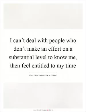 I can’t deal with people who don’t make an effort on a substantial level to know me, then feel entitled to my time Picture Quote #1