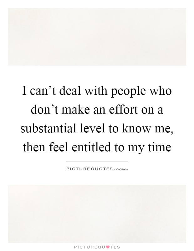 I can't deal with people who don't make an effort on a substantial level to know me, then feel entitled to my time Picture Quote #1