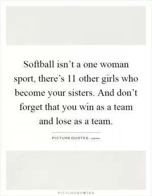 Softball isn’t a one woman sport, there’s 11 other girls who become your sisters. And don’t forget that you win as a team and lose as a team Picture Quote #1