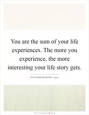You are the sum of your life experiences. The more you experience, the more interesting your life story gets Picture Quote #1