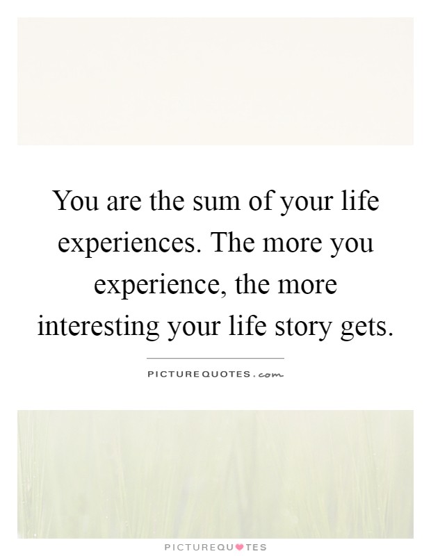 You are the sum of your life experiences. The more you experience, the more interesting your life story gets Picture Quote #1