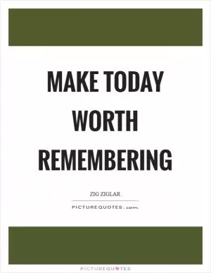 Make today worth remembering Picture Quote #1