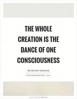 The whole creation is the dance of one consciousness Picture Quote #1