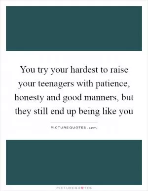 You try your hardest to raise your teenagers with patience, honesty and good manners, but they still end up being like you Picture Quote #1