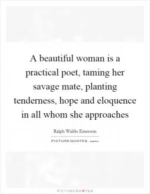 A beautiful woman is a practical poet, taming her savage mate, planting tenderness, hope and eloquence in all whom she approaches Picture Quote #1